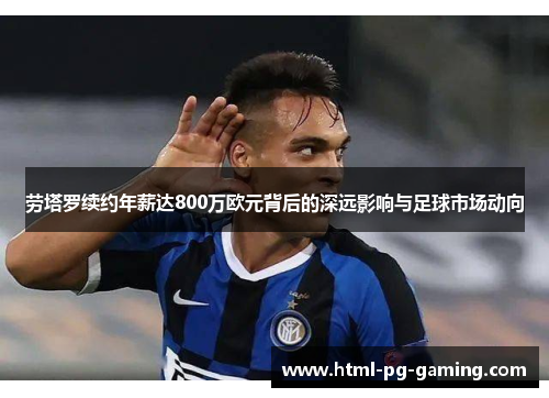 劳塔罗续约年薪达800万欧元背后的深远影响与足球市场动向