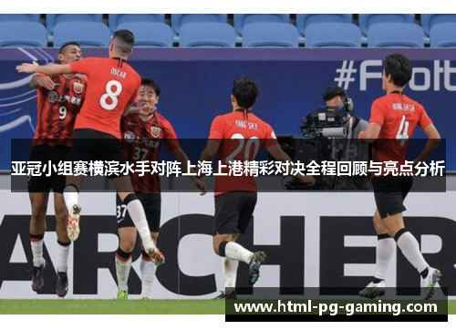 亚冠小组赛横滨水手对阵上海上港精彩对决全程回顾与亮点分析