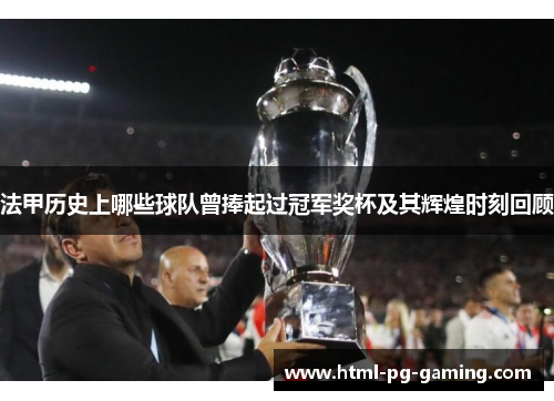 法甲历史上哪些球队曾捧起过冠军奖杯及其辉煌时刻回顾