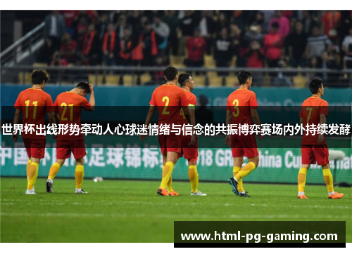 世界杯出线形势牵动人心球迷情绪与信念的共振博弈赛场内外持续发酵