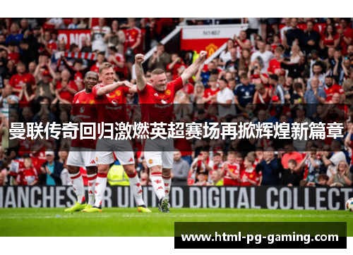 曼联传奇回归激燃英超赛场再掀辉煌新篇章