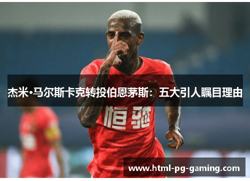 杰米·马尔斯卡克转投伯恩茅斯：五大引人瞩目理由