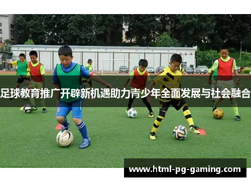 足球教育推广开辟新机遇助力青少年全面发展与社会融合